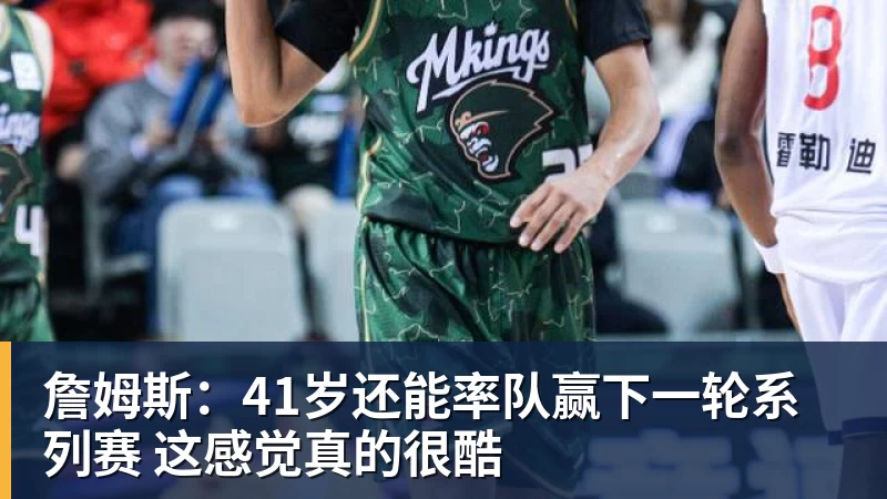 九游体育詹姆斯：41岁还能率队赢下一轮系列赛 这感觉真的很酷