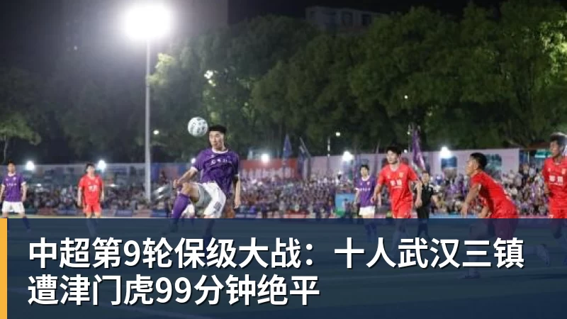 九游体育中超第9轮保级大战：十人武汉三镇遭津门虎99分钟绝平