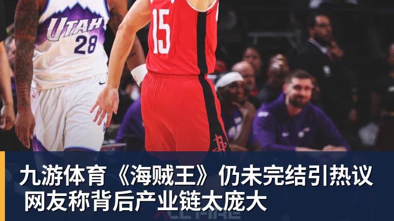 九游体育《海贼王》仍未完结引热议 网友称背后产业链太庞大